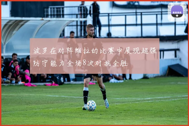 波罗在对阵维拉的比赛中展现超强防守能力全场8次对抗全胜