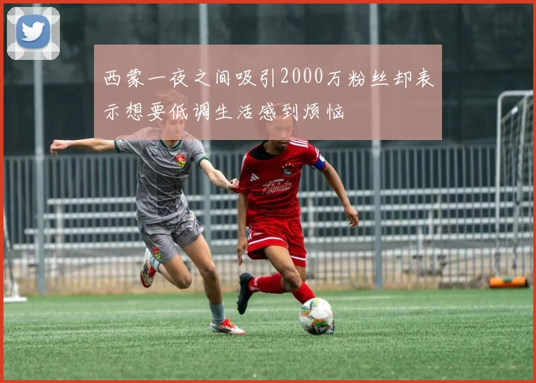 西蒙一夜之间吸引2000万粉丝却表示想要低调生活感到烦恼