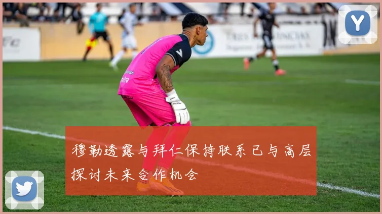 穆勒透露与拜仁保持联系已与高层探讨未来合作机会
