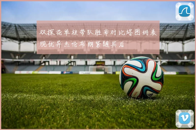 双探花单核带队胜率对比塔图姆表现优异杰伦布朗紧随其后