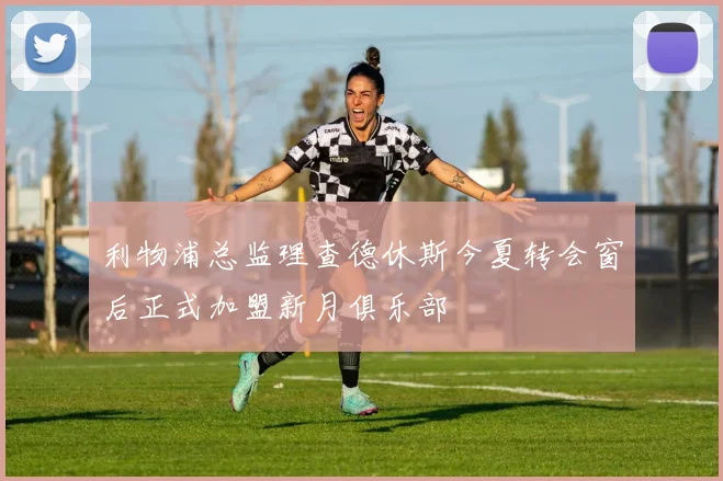 利物浦总监理查德休斯今夏转会窗后正式加盟新月俱乐部