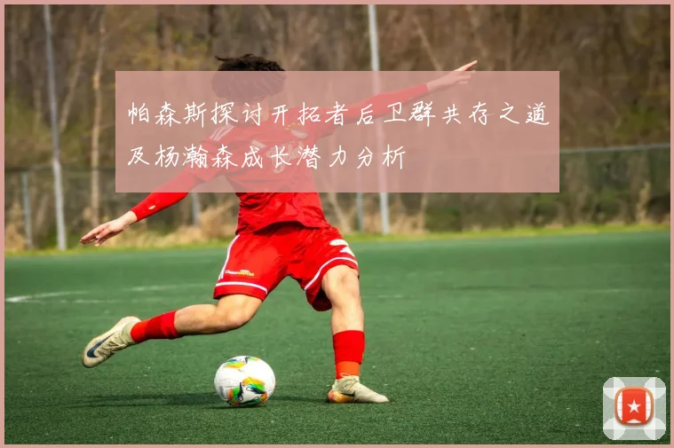 帕森斯探讨开拓者后卫群共存之道及杨瀚森成长潜力分析
