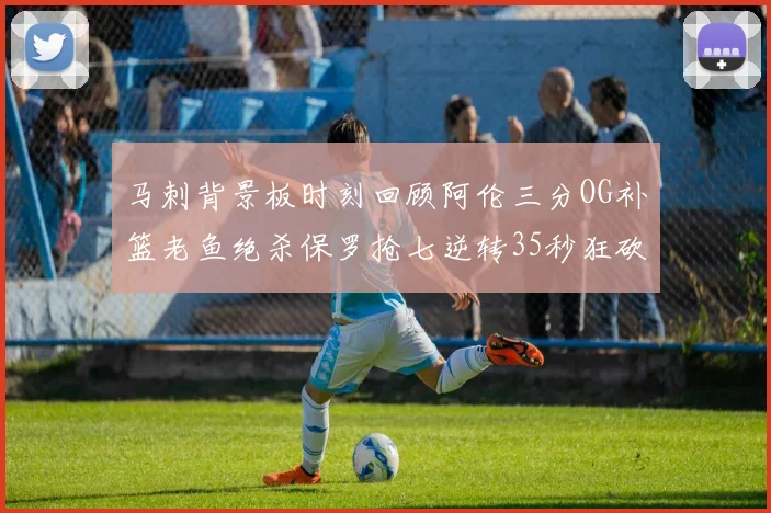马刺背景板时刻回顾阿伦三分OG补篮老鱼绝杀保罗抢七逆转35秒狂砍13分