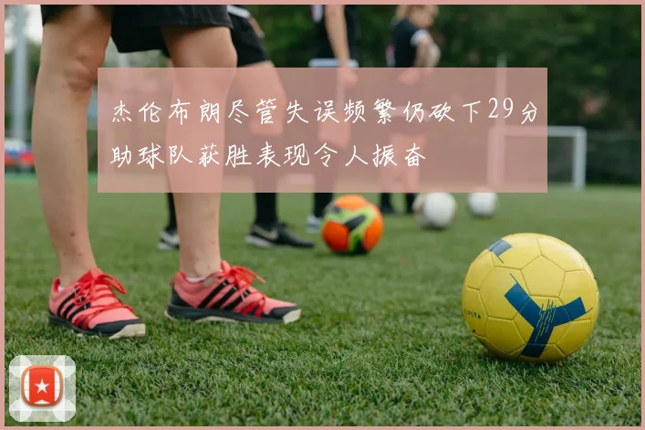 杰伦布朗尽管失误频繁仍砍下29分助球队获胜表现令人振奋
