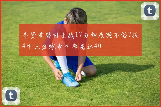 李贤重替补出战17分钟表现不俗7投4中三分球命中率高达40