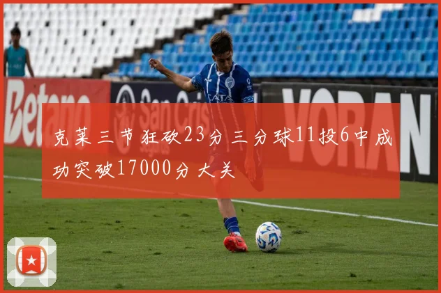 克莱三节狂砍23分三分球11投6中成功突破17000分大关