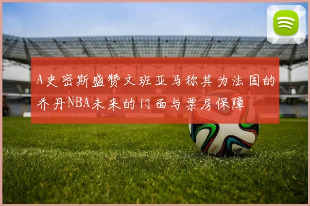 A史密斯盛赞文班亚马称其为法国的乔丹NBA未来的门面与票房保障