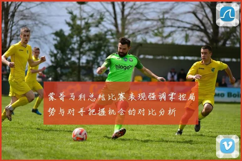 蒙哥马利总结比赛表现强调掌控局势与对手把握机会的对比分析