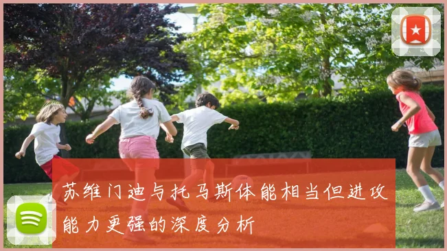 苏维门迪与托马斯体能相当但进攻能力更强的深度分析