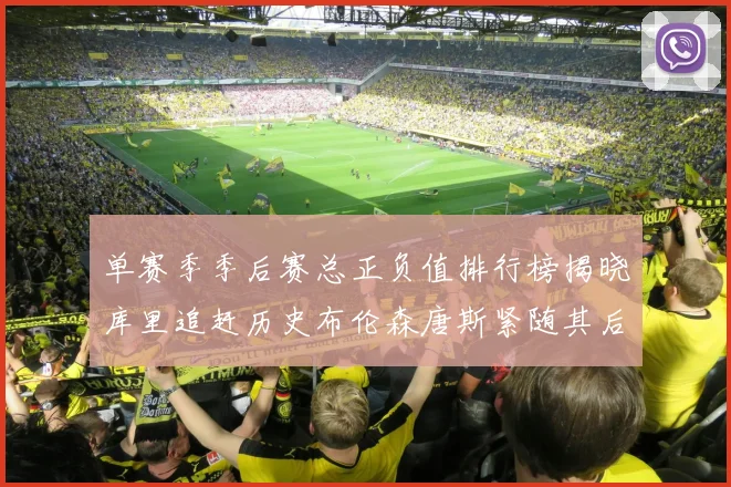 单赛季季后赛总正负值排行榜揭晓库里追赶历史布伦森唐斯紧随其后