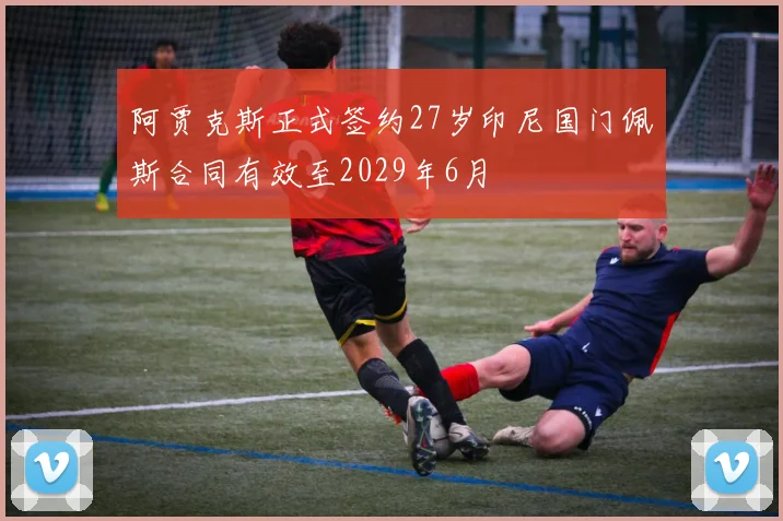 阿贾克斯正式签约27岁印尼国门佩斯合同有效至2029年6月