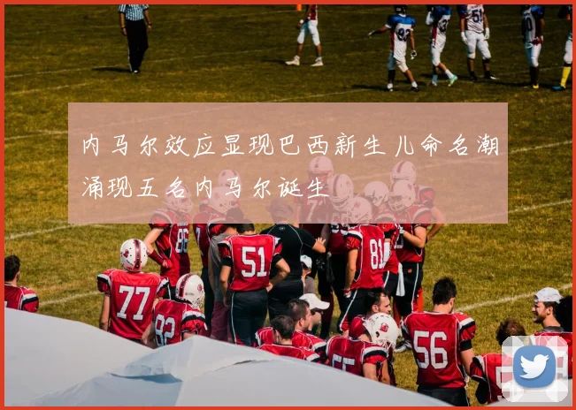 内马尔效应显现巴西新生儿命名潮涌现五名内马尔诞生