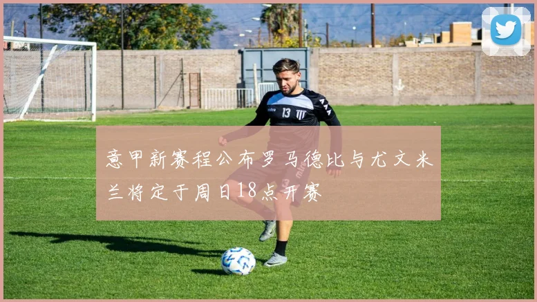 意甲新赛程公布罗马德比与尤文米兰将定于周日18点开赛