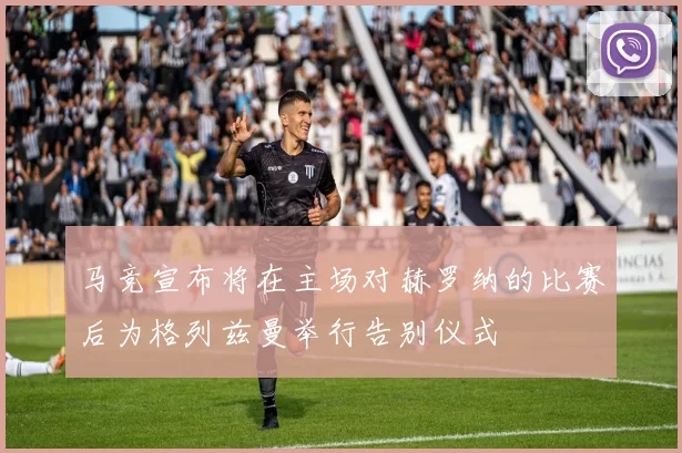 马竞宣布将在主场对赫罗纳的比赛后为格列兹曼举行告别仪式