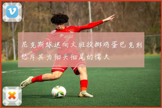 尼克斯球迷向文班投掷鸡蛋巴克利怒斥其为彻头彻尾的懦夫