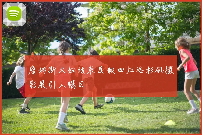 詹姆斯夫妇结束度假回归洛杉矶摄影展引人瞩目