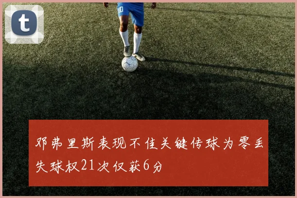 邓弗里斯表现不佳关键传球为零丢失球权21次仅获6分