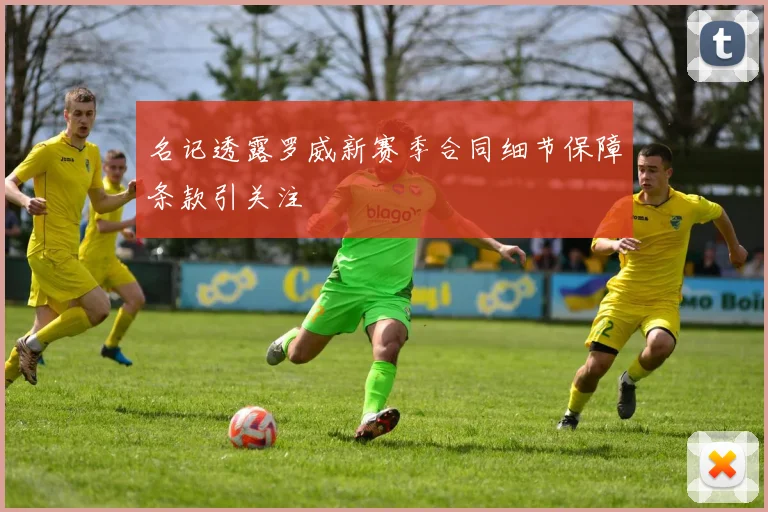 名记透露罗威新赛季合同细节保障条款引关注