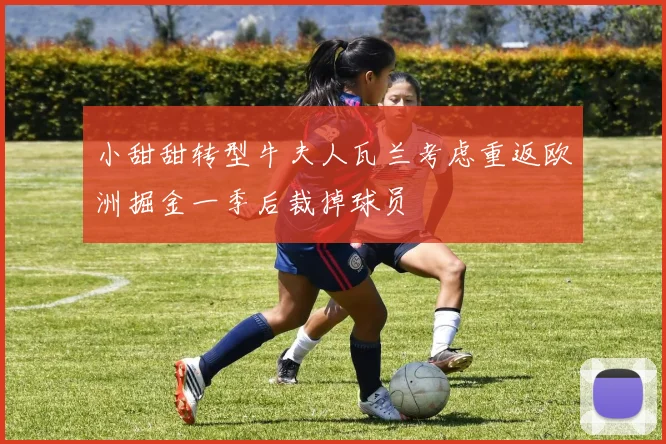 小甜甜转型牛夫人瓦兰考虑重返欧洲掘金一季后裁掉球员
