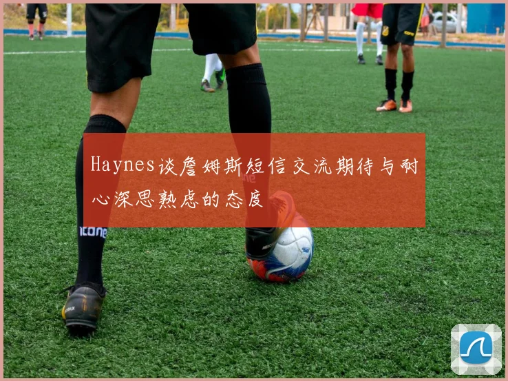 Haynes谈詹姆斯短信交流期待与耐心深思熟虑的态度