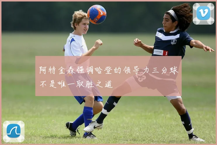 阿特金森强调哈登的领导力三分球不是唯一取胜之道