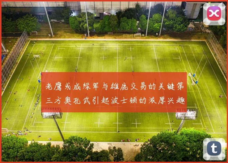 老鹰或成绿军与雄鹿交易的关键第三方奥孔武引起波士顿的浓厚兴趣