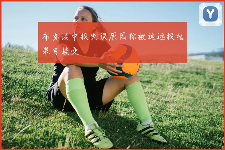 布克谈中投失误原因称被迫远投结果可接受