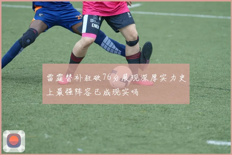 雷霆替补狂砍76分展现深厚实力史上最强阵容已成现实吗