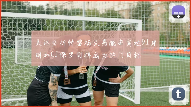 美记分析特雷杨交易概率高达91库明加CJ保罗同样成为热门目标