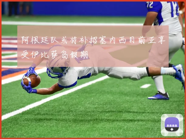 阿根廷队或将补招塞内西目前正享受伊比萨岛假期