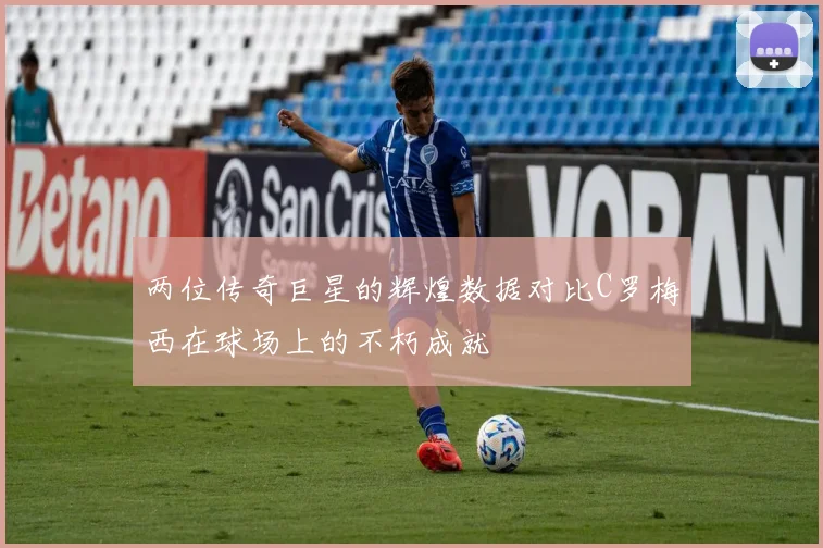 两位传奇巨星的辉煌数据对比C罗梅西在球场上的不朽成就