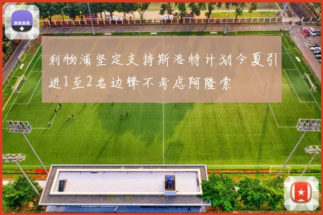 利物浦坚定支持斯洛特计划今夏引进1至2名边锋不考虑阿隆索