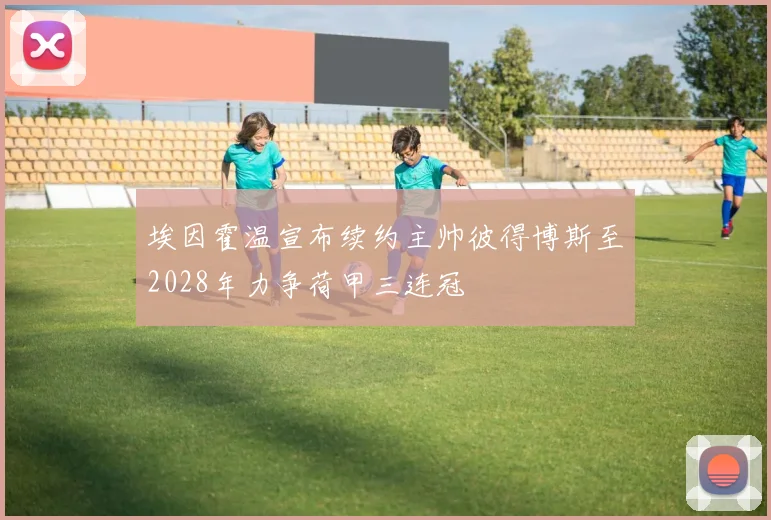埃因霍温宣布续约主帅彼得博斯至2028年力争荷甲三连冠