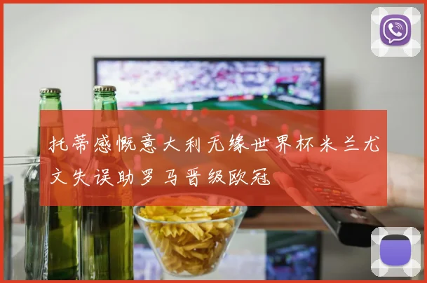 托蒂感慨意大利无缘世界杯米兰尤文失误助罗马晋级欧冠