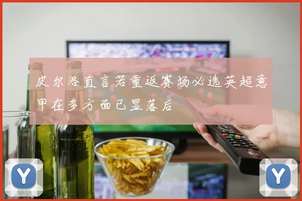 皮尔洛直言若重返赛场必选英超意甲在多方面已显落后