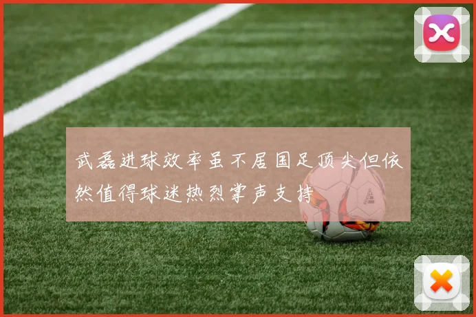 武磊进球效率虽不居国足顶尖但依然值得球迷热烈掌声支持